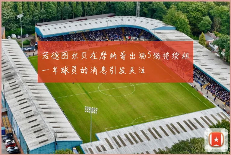 若德图尔贝在摩纳哥出场5场将续租一年球员的消息引发关注