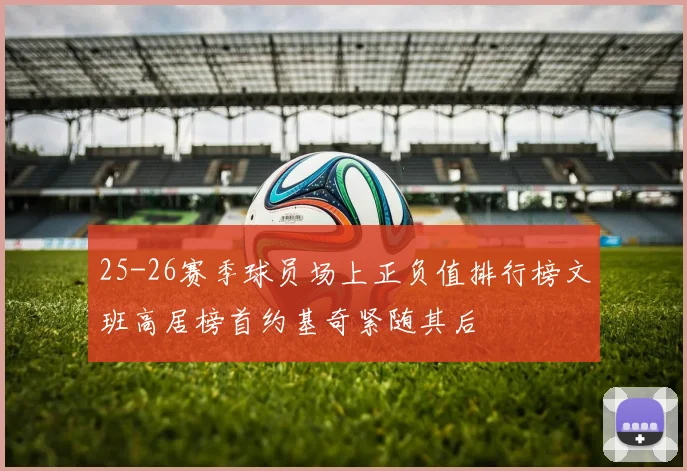 25-26赛季球员场上正负值排行榜文班高居榜首约基奇紧随其后