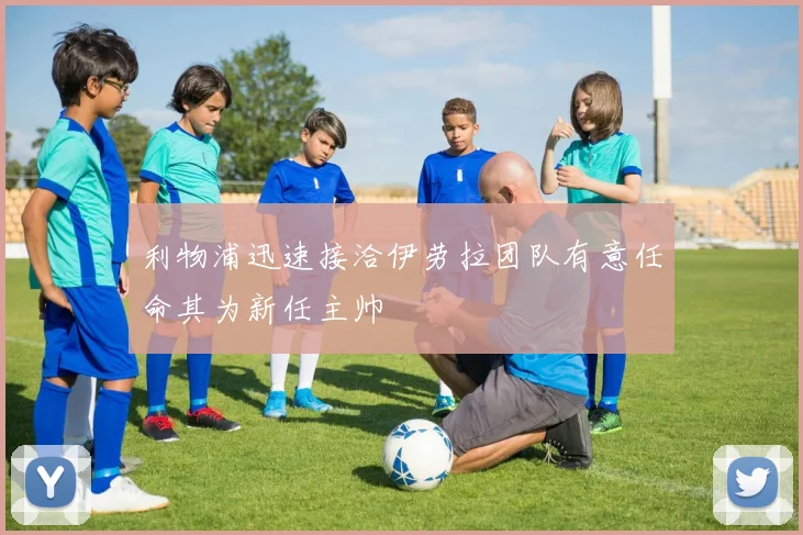 利物浦迅速接洽伊劳拉团队有意任命其为新任主帅
