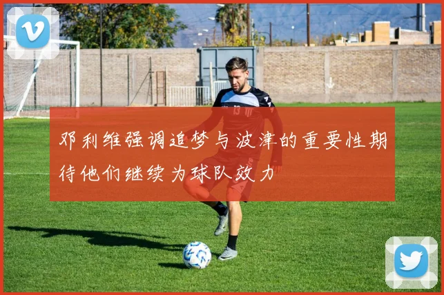 邓利维强调追梦与波津的重要性期待他们继续为球队效力
