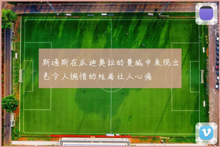 斯通斯在瓜迪奥拉的曼城中表现出色令人惋惜的结局让人心痛