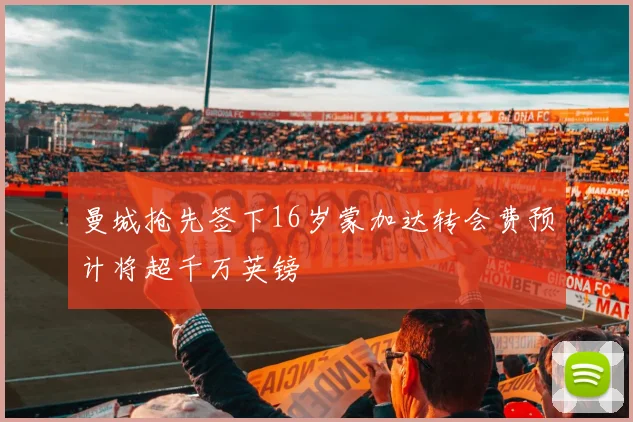 曼城抢先签下16岁蒙加达转会费预计将超千万英镑