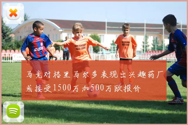 马竞对格里马尔多表现出兴趣药厂或接受1500万加500万欧报价