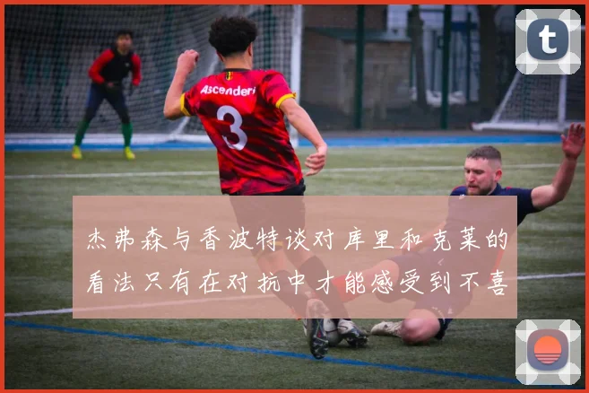 杰弗森与香波特谈对库里和克莱的看法只有在对抗中才能感受到不喜欢