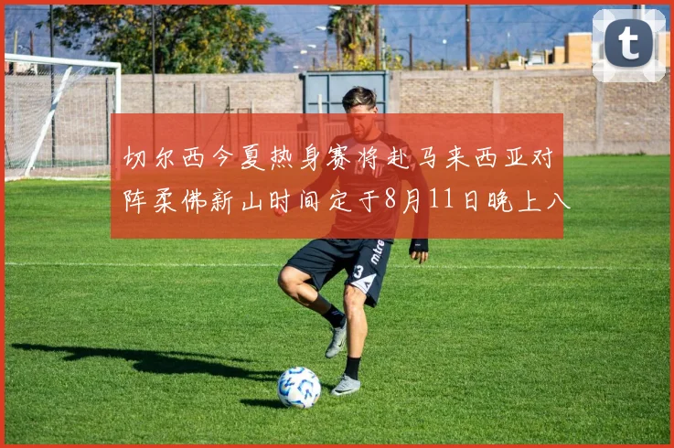 切尔西今夏热身赛将赴马来西亚对阵柔佛新山时间定于8月11日晚上八点