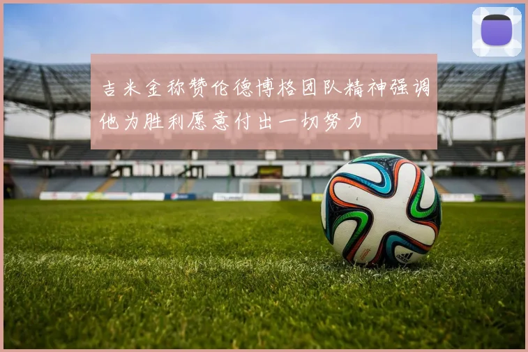 吉米金称赞伦德博格团队精神强调他为胜利愿意付出一切努力