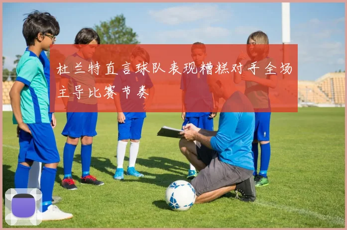 杜兰特直言球队表现糟糕对手全场主导比赛节奏