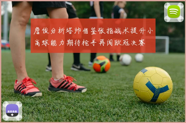 詹俊分析塔帅借鉴张指战术提升小高球能力期待枪手再闯欧冠决赛