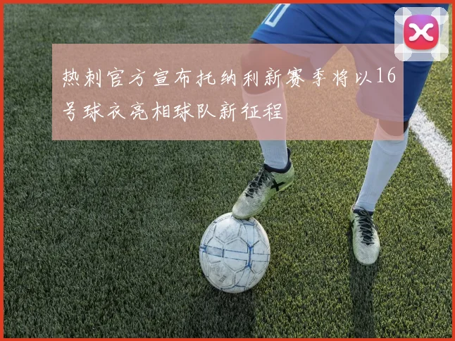 热刺官方宣布托纳利新赛季将以16号球衣亮相球队新征程