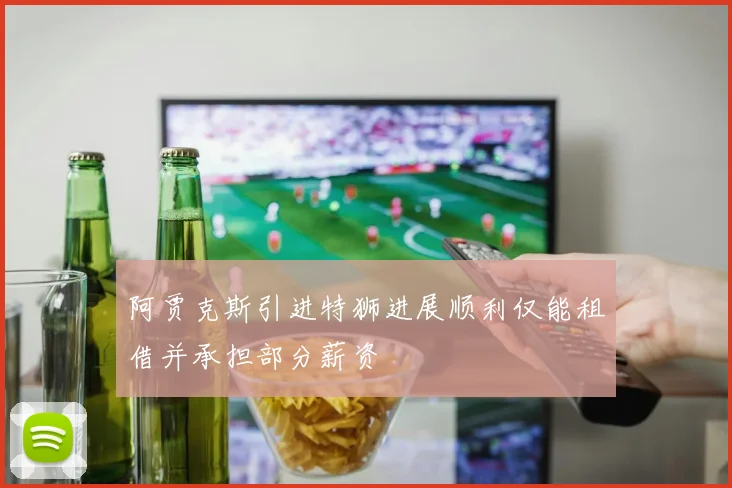 阿贾克斯引进特狮进展顺利仅能租借并承担部分薪资