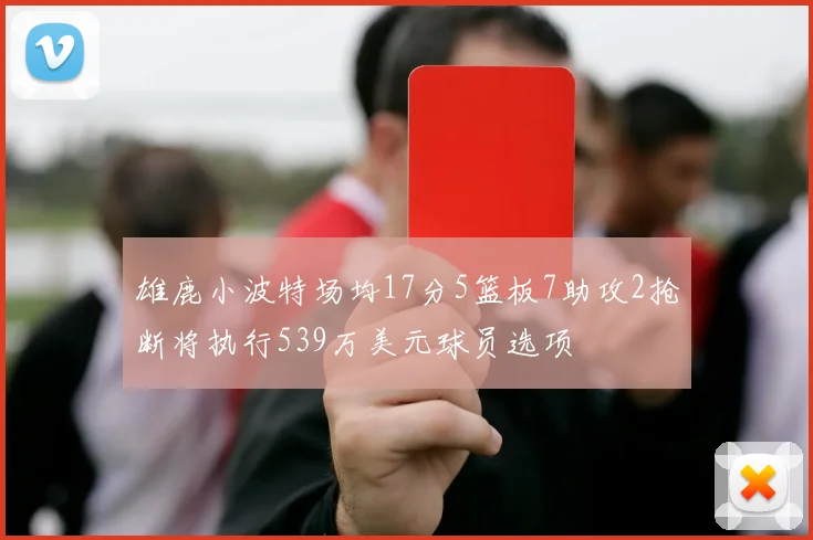 雄鹿小波特场均17分5篮板7助攻2抢断将执行539万美元球员选项