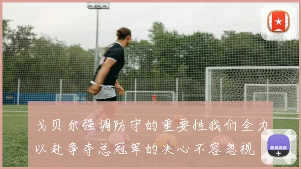 戈贝尔强调防守的重要性我们全力以赴争夺总冠军的决心不容忽视