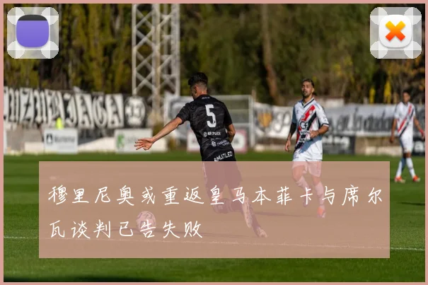 穆里尼奥或重返皇马本菲卡与席尔瓦谈判已告失败