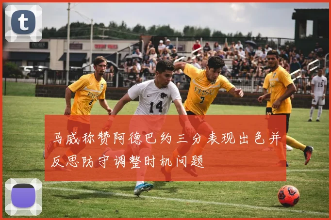 马威称赞阿德巴约三分表现出色并反思防守调整时机问题