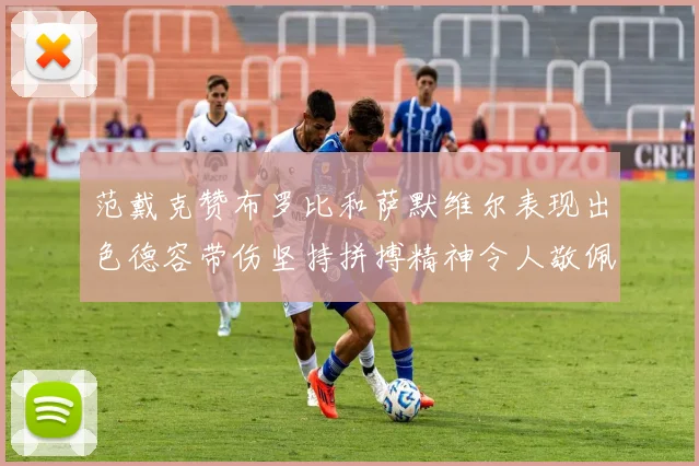 范戴克赞布罗比和萨默维尔表现出色德容带伤坚持拼搏精神令人敬佩