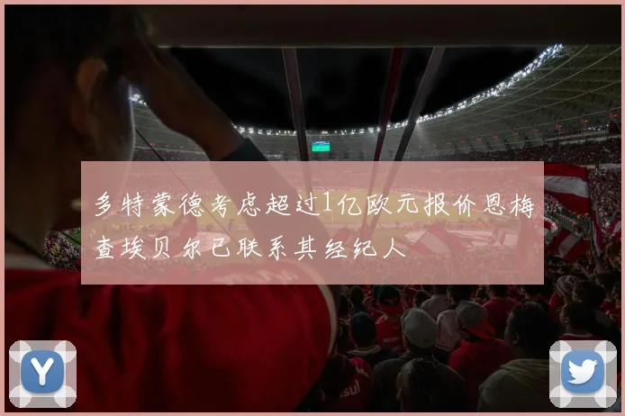 多特蒙德考虑超过1亿欧元报价恩梅查埃贝尔已联系其经纪人