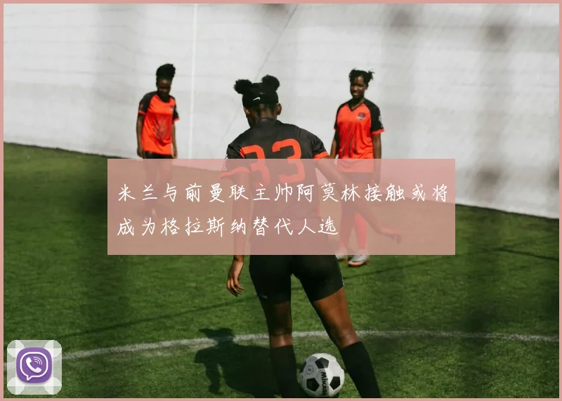 米兰与前曼联主帅阿莫林接触或将成为格拉斯纳替代人选