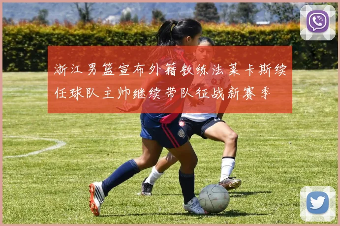 浙江男篮宣布外籍教练法莱卡斯续任球队主帅继续带队征战新赛季