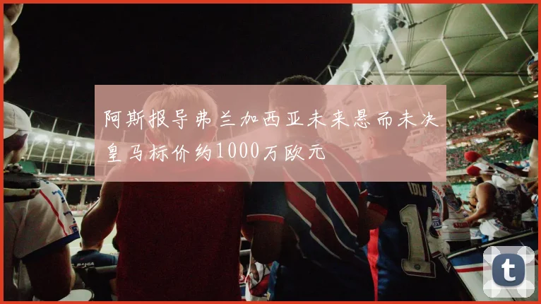 阿斯报导弗兰加西亚未来悬而未决皇马标价约1000万欧元