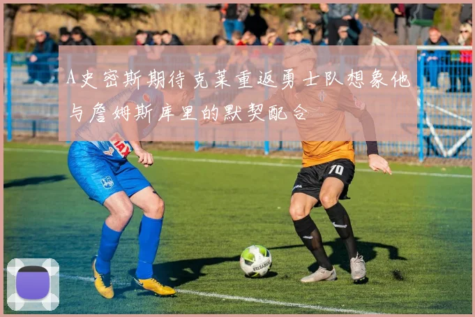 A史密斯期待克莱重返勇士队想象他与詹姆斯库里的默契配合