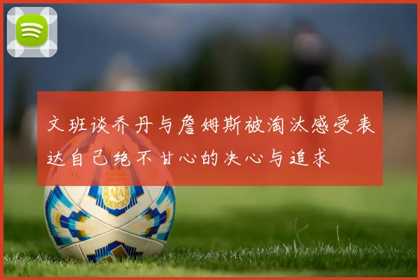 文班谈乔丹与詹姆斯被淘汰感受表达自己绝不甘心的决心与追求