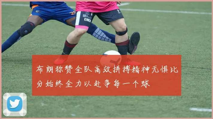 布朗称赞全队高效拼搏精神无惧比分始终全力以赴争每一个球