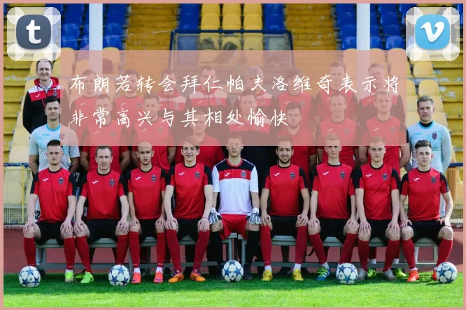 布朗若转会拜仁帕夫洛维奇表示将非常高兴与其相处愉快