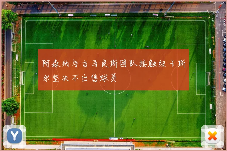 阿森纳与吉马良斯团队接触纽卡斯尔坚决不出售球员