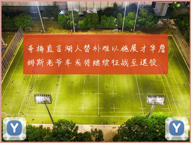 夸梅直言湖人替补难以施展才华詹姆斯老爷车或将继续征战至退役