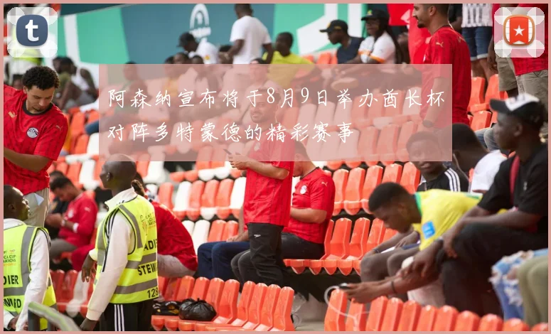 阿森纳宣布将于8月9日举办酋长杯对阵多特蒙德的精彩赛事