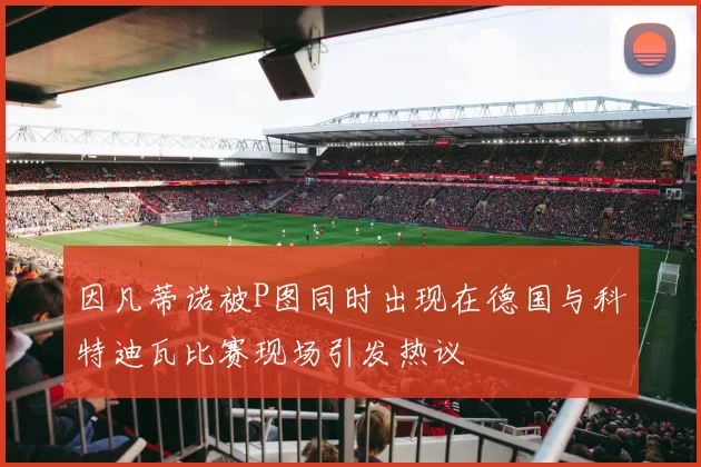 因凡蒂诺被P图同时出现在德国与科特迪瓦比赛现场引发热议