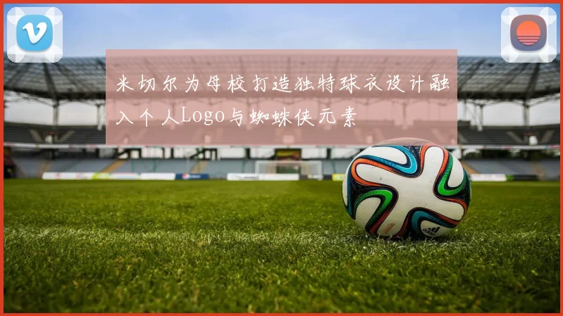 米切尔为母校打造独特球衣设计融入个人Logo与蜘蛛侠元素